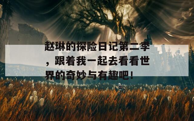 赵琳的探险日记第二季，跟着我一起去看看世界的奇妙与有趣吧！