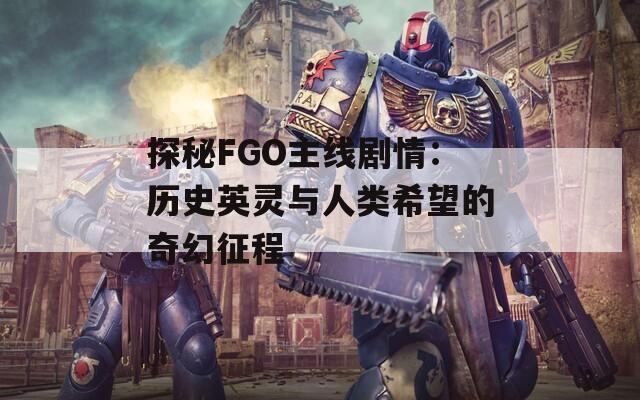 探秘FGO主线剧情：历史英灵与人类希望的奇幻征程
