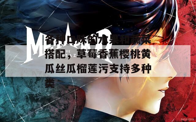各种口味的水果和蔬菜搭配，草莓香蕉樱桃黄瓜丝瓜榴莲污支持多种类