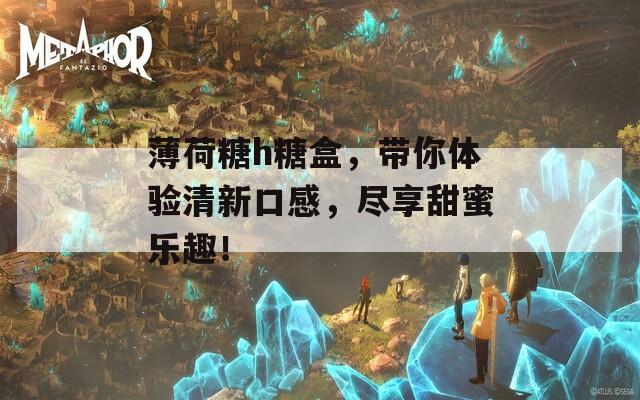 薄荷糖h糖盒，带你体验清新口感，尽享甜蜜乐趣！