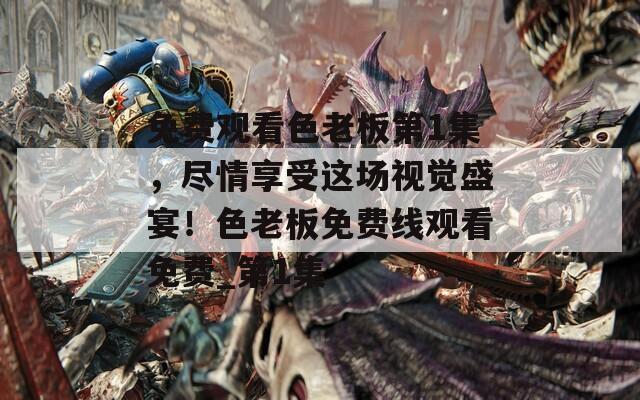 免费观看色老板第1集，尽情享受这场视觉盛宴！色老板免费线观看免费_第1集