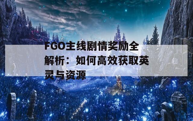 FGO主线剧情奖励全解析：如何高效获取英灵与资源