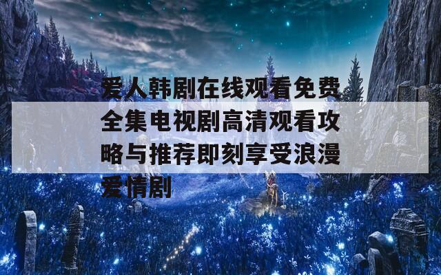 爱人韩剧在线观看免费全集电视剧高清观看攻略与推荐即刻享受浪漫爱情剧