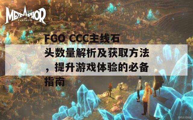 FGO CCC主线石头数量解析及获取方法，提升游戏体验的必备指南