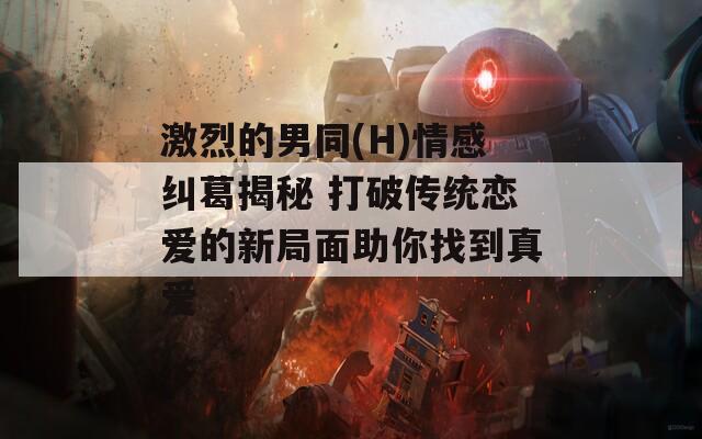 激烈的男同(H)情感纠葛揭秘 打破传统恋爱的新局面助你找到真爱