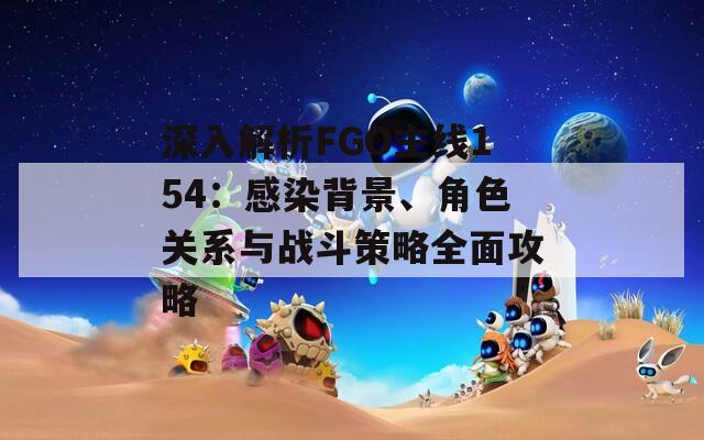 深入解析FGO主线154：感染背景、角色关系与战斗策略全面攻略