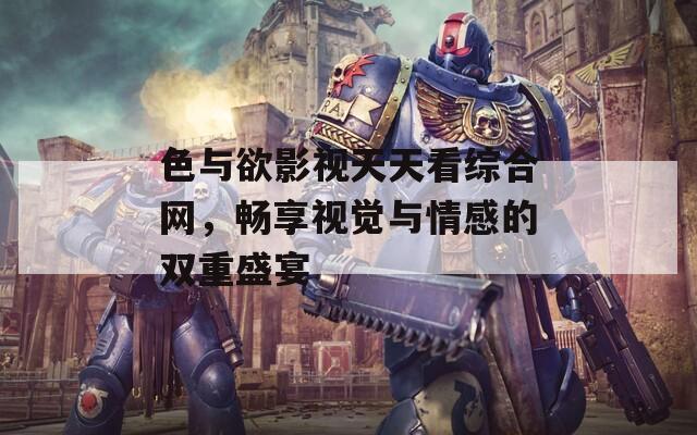 色与欲影视天天看综合网，畅享视觉与情感的双重盛宴