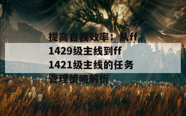 提高自我效率：从ff1429级主线到ff1421级主线的任务管理策略解析