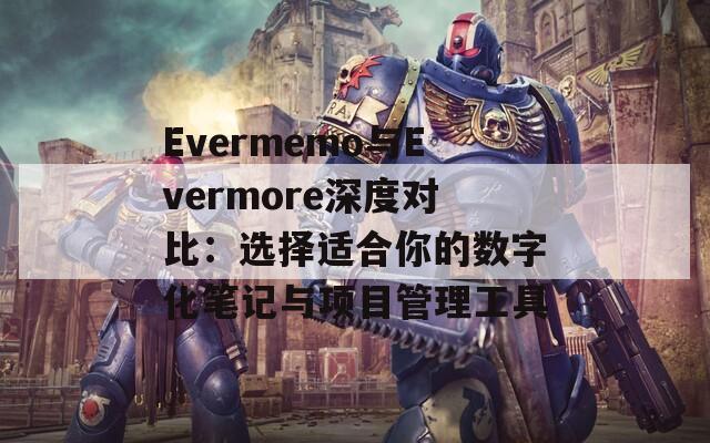 Evermemo与Evermore深度对比：选择适合你的数字化笔记与项目管理工具