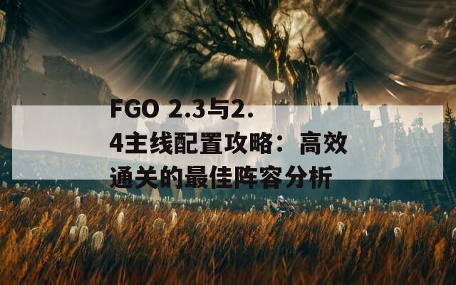 FGO 2.3与2.4主线配置攻略：高效通关的最佳阵容分析  第1张