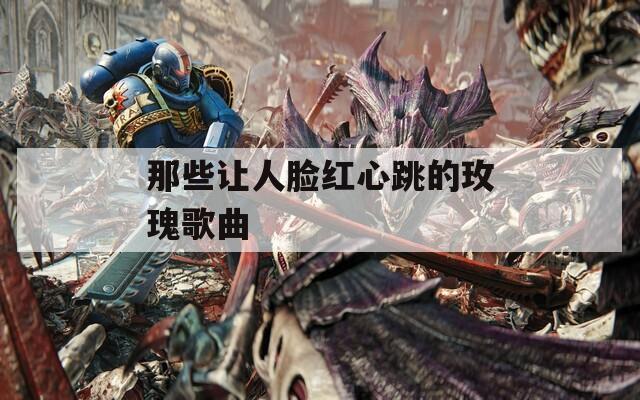 那些让人脸红心跳的玫瑰歌曲