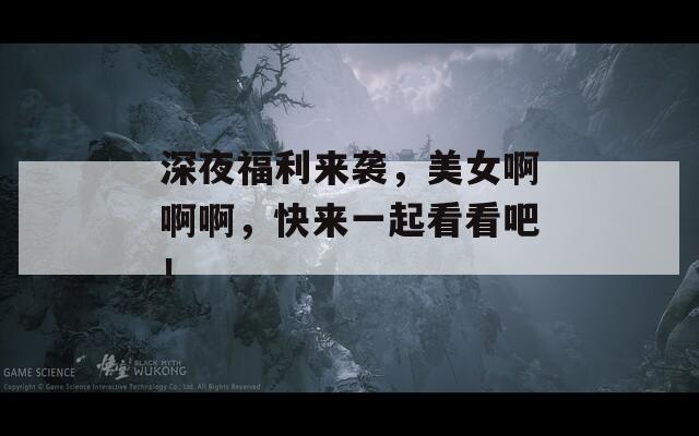 深夜福利来袭，美女啊啊啊，快来一起看看吧！