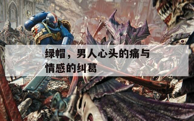 绿帽，男人心头的痛与情感的纠葛