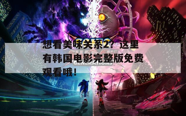 想看美味关系2？这里有韩国电影完整版免费观看哦！