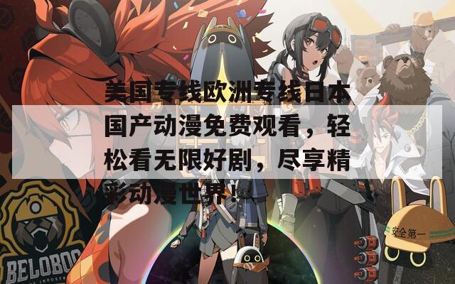 美国专线欧洲专线日本国产动漫免费观看，轻松看无限好剧，尽享精彩动漫世界！