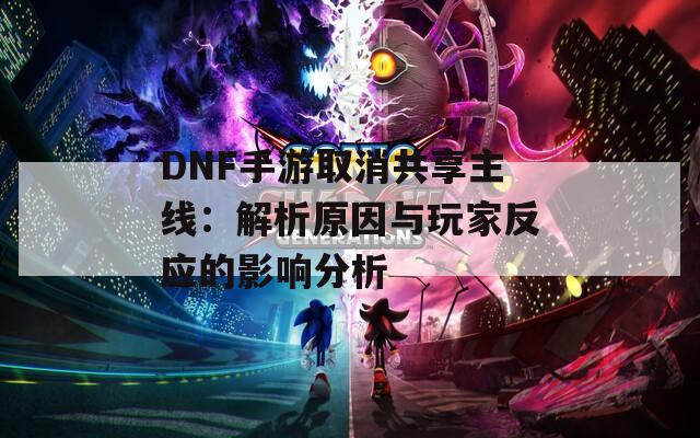 DNF手游取消共享主线：解析原因与玩家反应的影响分析