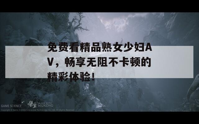 免费看精品熟女少妇AV，畅享无阻不卡顿的精彩体验！