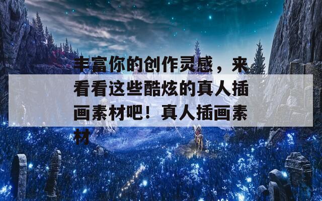 丰富你的创作灵感，来看看这些酷炫的真人插画素材吧！真人插画素材