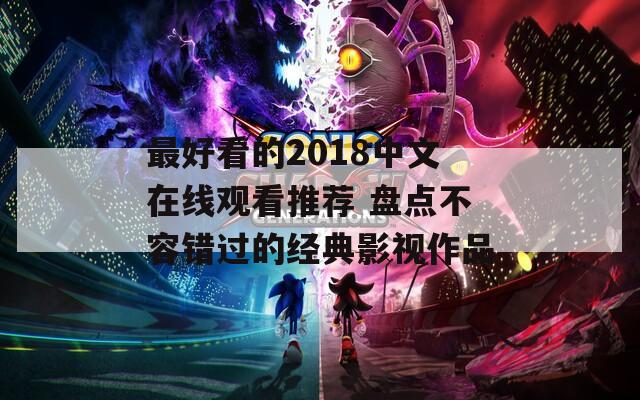最好看的2018中文在线观看推荐 盘点不容错过的经典影视作品
