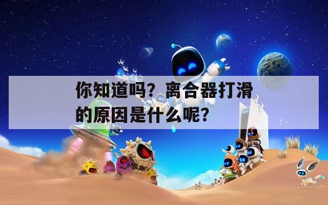 你知道吗？离合器打滑的原因是什么呢？