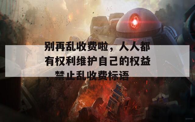 别再乱收费啦，人人都有权利维护自己的权益，禁止乱收费标语