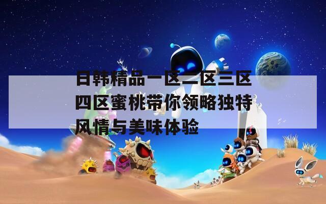 日韩精品一区二区三区四区蜜桃带你领略独特风情与美味体验