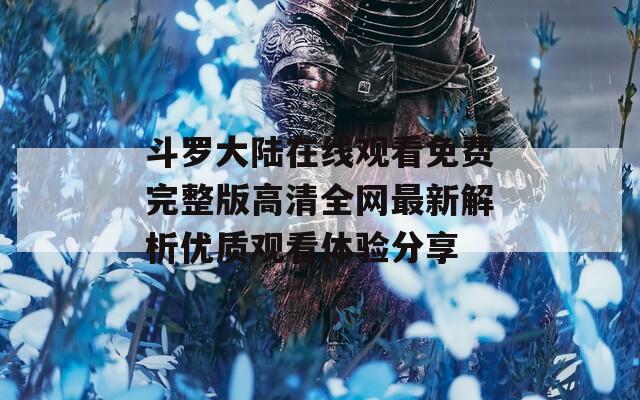 斗罗大陆在线观看免费完整版高清全网最新解析优质观看体验分享