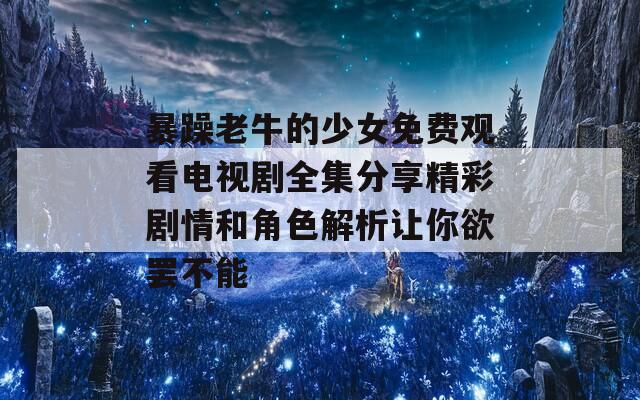 暴躁老牛的少女免费观看电视剧全集分享精彩剧情和角色解析让你欲罢不能