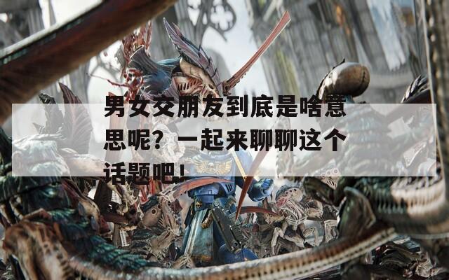 男女交朋友到底是啥意思呢？一起来聊聊这个话题吧！