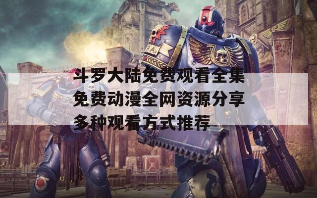 斗罗大陆免费观看全集免费动漫全网资源分享多种观看方式推荐