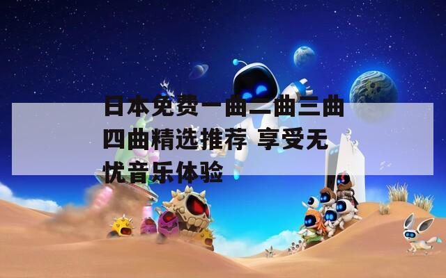 日本免费一曲二曲三曲四曲精选推荐 享受无忧音乐体验
