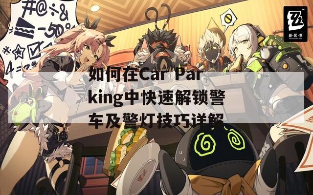 如何在Car Parking中快速解锁警车及警灯技巧详解