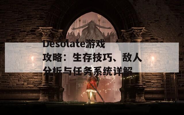 Desolate游戏攻略：生存技巧、敌人分析与任务系统详解