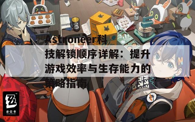 Astroneer科技解锁顺序详解：提升游戏效率与生存能力的策略指南