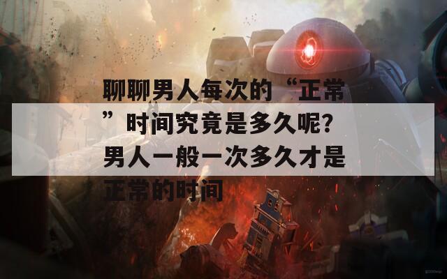 聊聊男人每次的“正常”时间究竟是多久呢？男人一般一次多久才是正常的时间  第1张