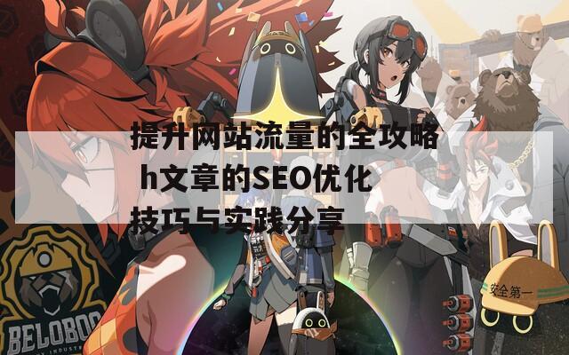 提升网站流量的全攻略 h文章的SEO优化技巧与实践分享  第1张