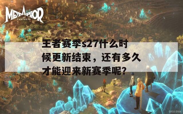 王者赛季s27什么时候更新结束，还有多久才能迎来新赛季呢？  第1张