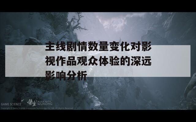 主线剧情数量变化对影视作品观众体验的深远影响分析