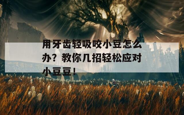 用牙齿轻吸咬小豆怎么办？教你几招轻松应对小豆豆！