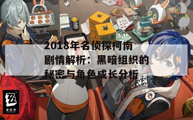 2018年名侦探柯南剧情解析：黑暗组织的秘密与角色成长分析