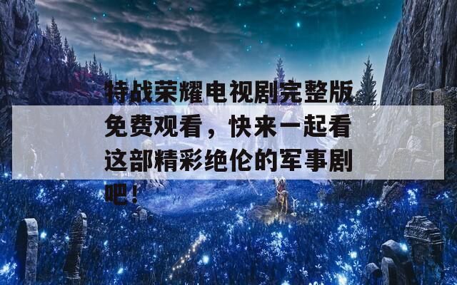 特战荣耀电视剧完整版免费观看，快来一起看这部精彩绝伦的军事剧吧！