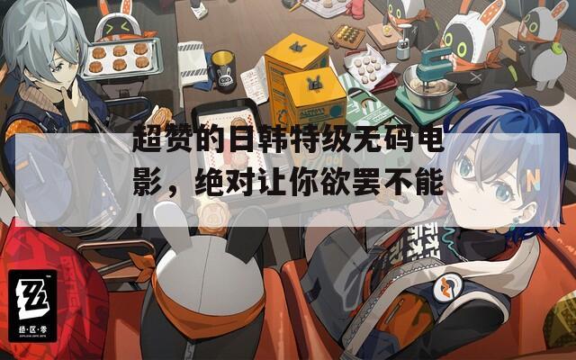 超赞的日韩特级无码电影，绝对让你欲罢不能！