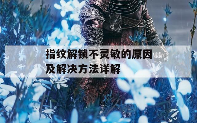 指纹解锁不灵敏的原因及解决方法详解