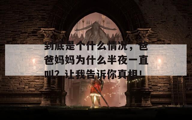 到底是个什么情况，爸爸妈妈为什么半夜一直叫？让我告诉你真相！  第1张