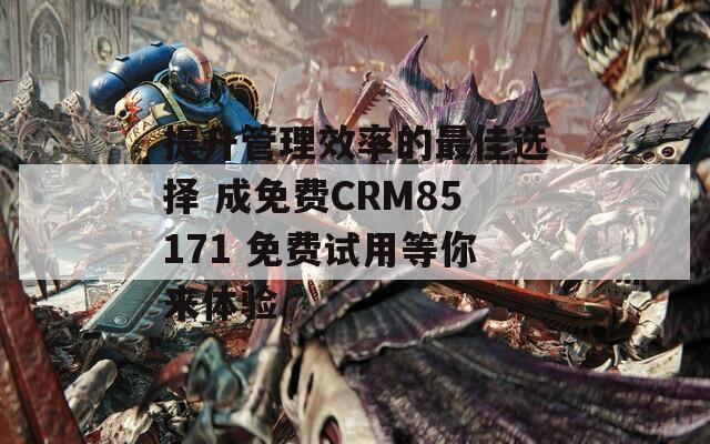 提升管理效率的最佳选择 成免费CRM85171 免费试用等你来体验
