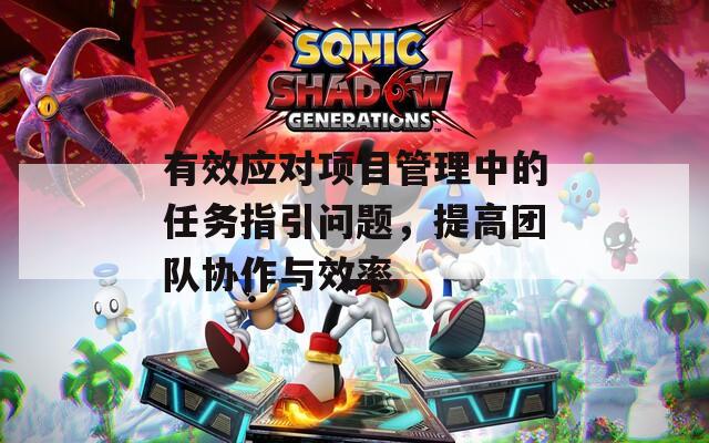 有效应对项目管理中的任务指引问题，提高团队协作与效率