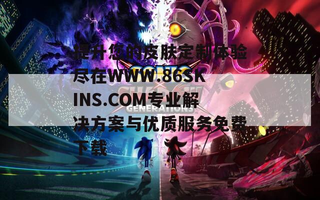 提升您的皮肤定制体验尽在WWW.86SKINS.COM专业解决方案与优质服务免费下载