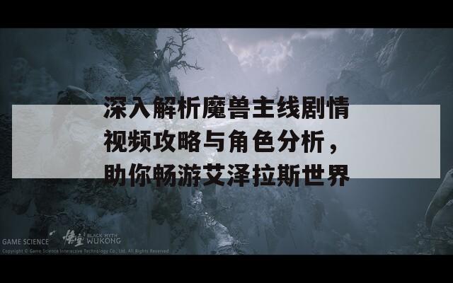 深入解析魔兽主线剧情视频攻略与角色分析，助你畅游艾泽拉斯世界