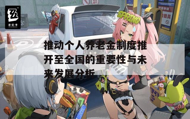 推动个人养老金制度推开至全国的重要性与未来发展分析