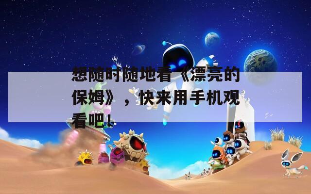 想随时随地看《漂亮的保姆》，快来用手机观看吧！  第1张